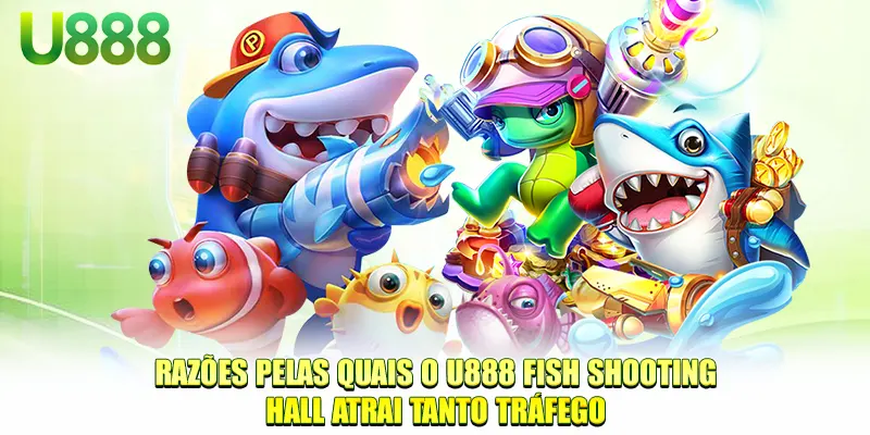 Razões pelas quais o U888 Fish Shooting Hall atrai tanto tráfego